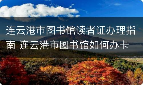 连云港市图书馆读者证办理指南 连云港市图书馆如何办卡