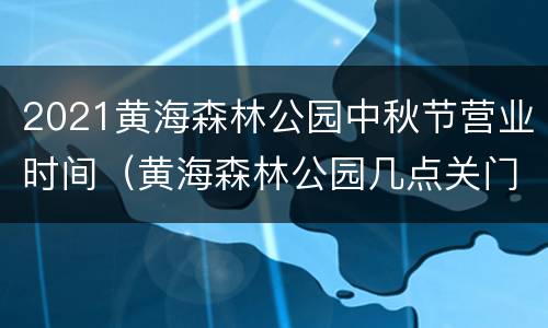 2021黄海森林公园中秋节营业时间（黄海森林公园几点关门）