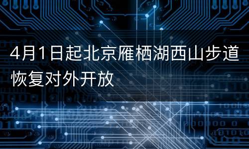 4月1日起北京雁栖湖西山步道恢复对外开放