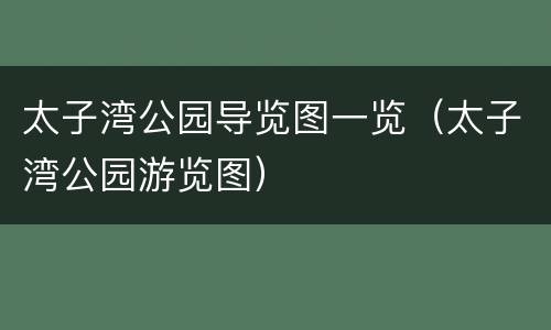 太子湾公园导览图一览（太子湾公园游览图）