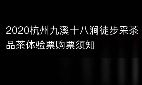 2020杭州九溪十八涧徒步采茶品茶体验票购票须知