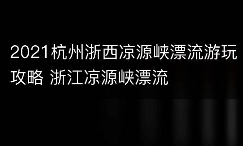 2021杭州浙西凉源峡漂流游玩攻略 浙江凉源峡漂流