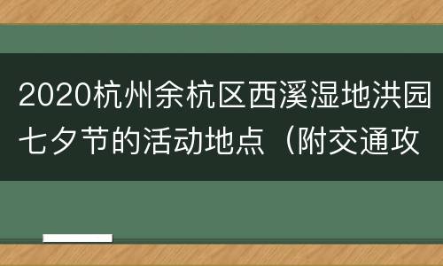 2020杭州余杭区西溪湿地洪园七夕节的活动地点（附交通攻略）
