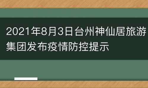 2021年8月3日台州神仙居旅游集团发布疫情防控提示