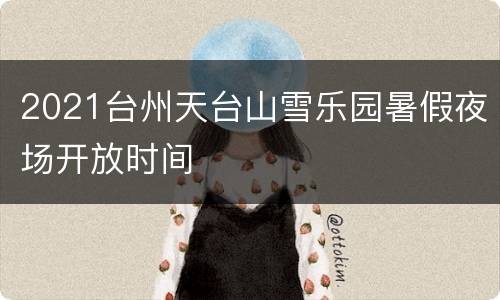 2021台州天台山雪乐园暑假夜场开放时间