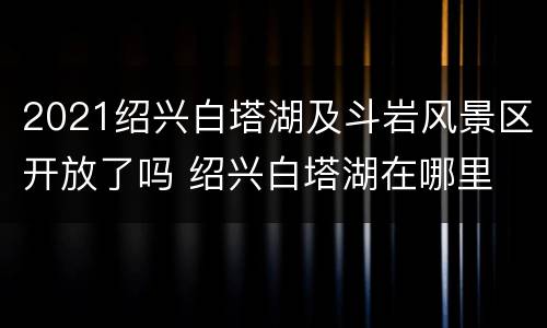 2021绍兴白塔湖及斗岩风景区开放了吗 绍兴白塔湖在哪里