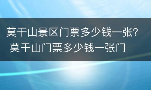 莫干山景区门票多少钱一张？ 莫干山门票多少钱一张门