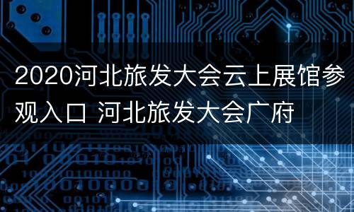 2020河北旅发大会云上展馆参观入口 河北旅发大会广府