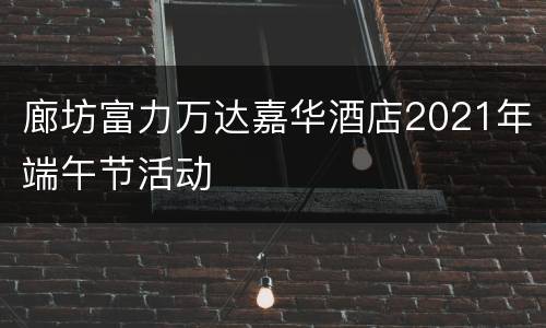 廊坊富力万达嘉华酒店2021年端午节活动