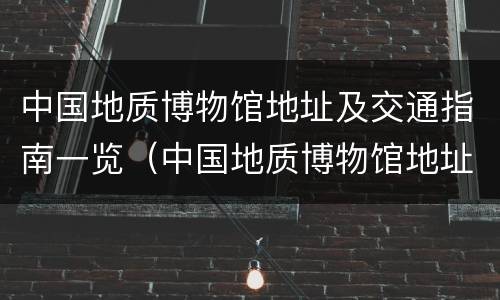 中国地质博物馆地址及交通指南一览（中国地质博物馆地址路线）