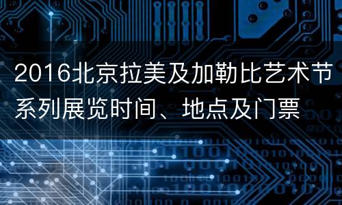 2016北京拉美及加勒比艺术节系列展览时间、地点及门票