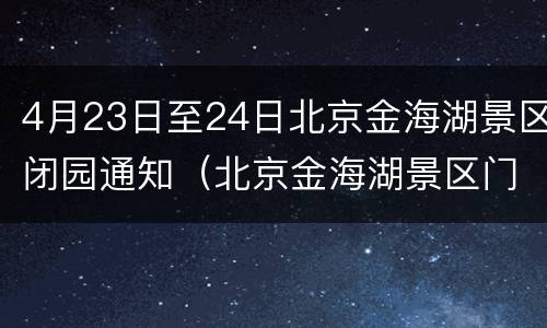 4月23日至24日北京金海湖景区闭园通知（北京金海湖景区门票）