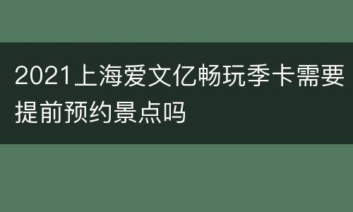2021上海爱文亿畅玩季卡需要提前预约景点吗