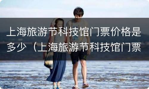 上海旅游节科技馆门票价格是多少（上海旅游节科技馆门票价格是多少钱）