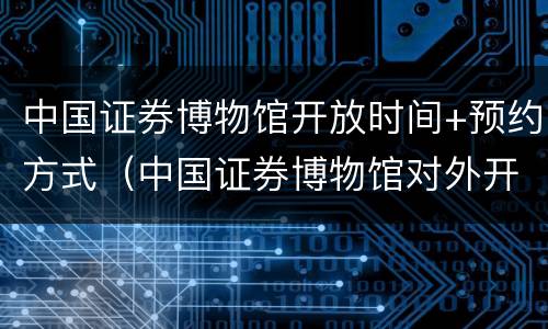 中国证券博物馆开放时间+预约方式（中国证券博物馆对外开放吗）