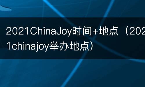 2021ChinaJoy时间+地点（2021chinajoy举办地点）