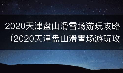 2020天津盘山滑雪场游玩攻略（2020天津盘山滑雪场游玩攻略图）