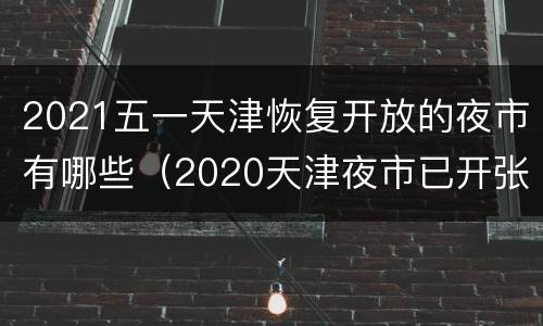 2021五一天津恢复开放的夜市有哪些（2020天津夜市已开张有几个）