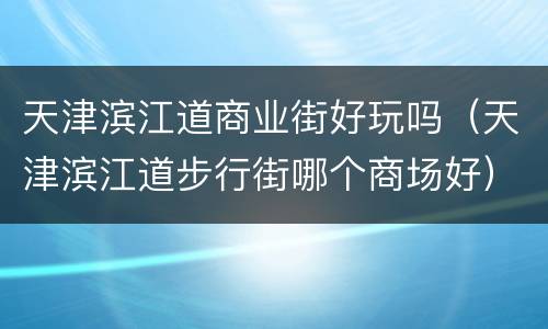 天津滨江道商业街好玩吗（天津滨江道步行街哪个商场好）