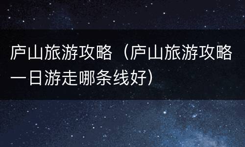庐山旅游攻略（庐山旅游攻略一日游走哪条线好）