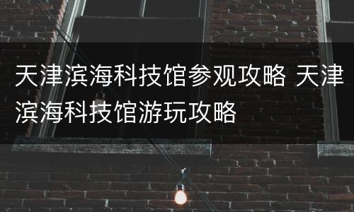 天津滨海科技馆参观攻略 天津滨海科技馆游玩攻略