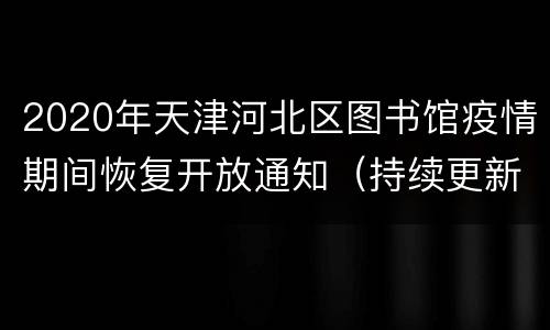 2020年天津河北区图书馆疫情期间恢复开放通知（持续更新）
