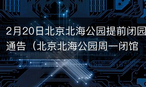 2月20日北京北海公园提前闭园通告（北京北海公园周一闭馆吗）