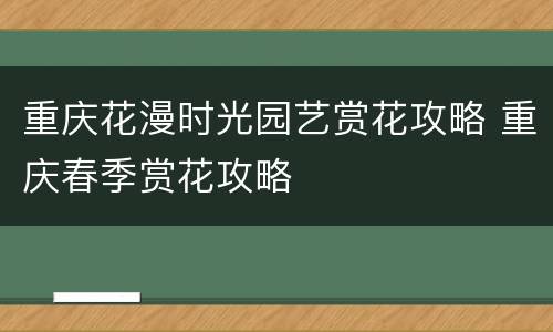 重庆花漫时光园艺赏花攻略 重庆春季赏花攻略
