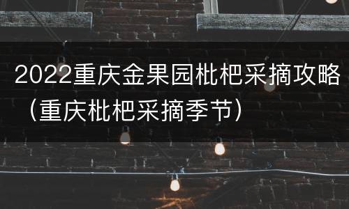 2022重庆金果园枇杷采摘攻略（重庆枇杷采摘季节）