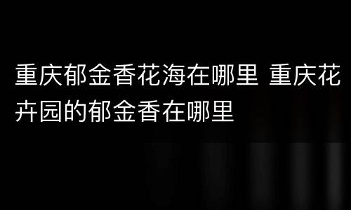 重庆郁金香花海在哪里 重庆花卉园的郁金香在哪里