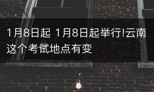 1月8日起 1月8日起举行!云南这个考试地点有变