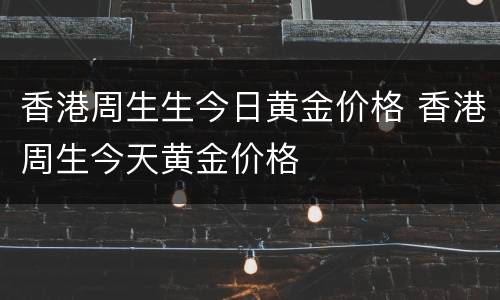 香港周生生今日黄金价格 香港周生今天黄金价格