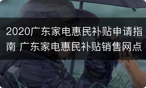 2020广东家电惠民补贴申请指南 广东家电惠民补贴销售网点