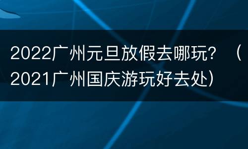 2022广州元旦放假去哪玩？（2021广州国庆游玩好去处）