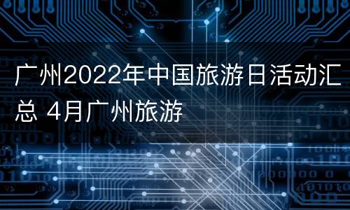 广州2022年中国旅游日活动汇总 4月广州旅游