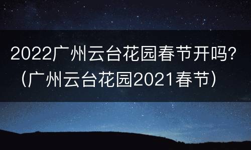 2022广州云台花园春节开吗？（广州云台花园2021春节）