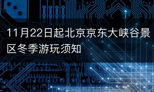 11月22日起北京京东大峡谷景区冬季游玩须知