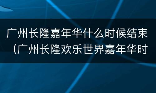 广州长隆嘉年华什么时候结束（广州长隆欢乐世界嘉年华时间）