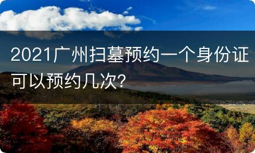 2021广州扫墓预约一个身份证可以预约几次？