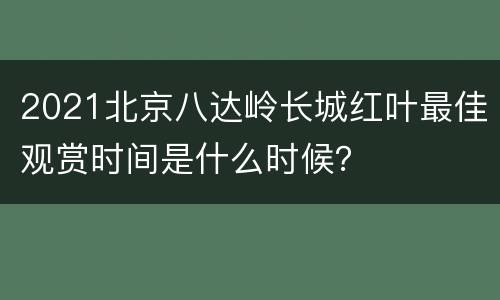 2021北京八达岭长城红叶最佳观赏时间是什么时候？