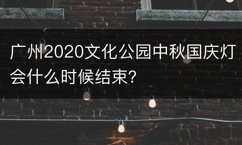 广州2020文化公园中秋国庆灯会什么时候结束？