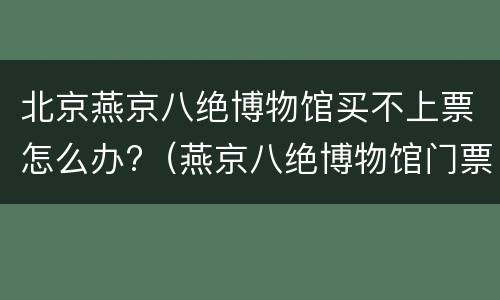 北京燕京八绝博物馆买不上票怎么办?（燕京八绝博物馆门票价格）