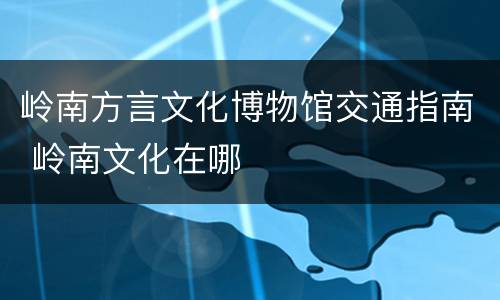 岭南方言文化博物馆交通指南 岭南文化在哪