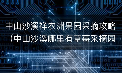 中山沙溪祥农洲果园采摘攻略（中山沙溪哪里有草莓采摘园）