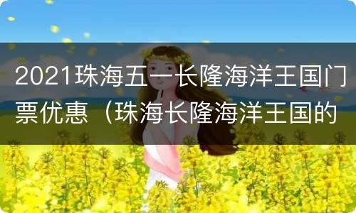 2021珠海五一长隆海洋王国门票优惠（珠海长隆海洋王国的门票多少钱）