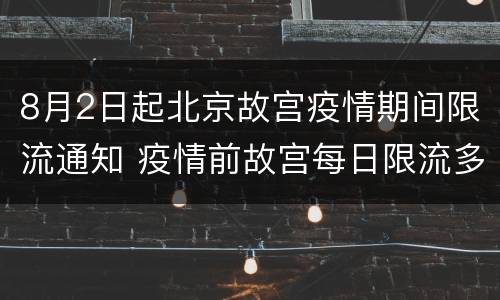 8月2日起北京故宫疫情期间限流通知 疫情前故宫每日限流多少