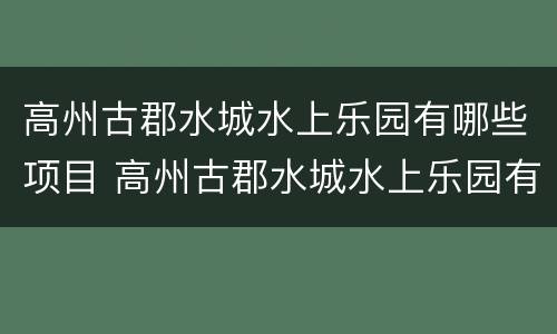 高州古郡水城水上乐园有哪些项目 高州古郡水城水上乐园有哪些项目