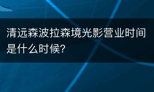 清远森波拉森境光影营业时间是什么时候？