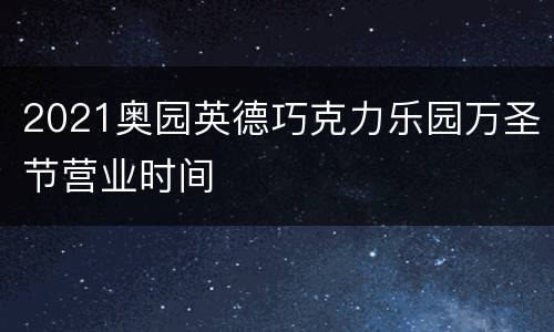 2021奥园英德巧克力乐园万圣节营业时间