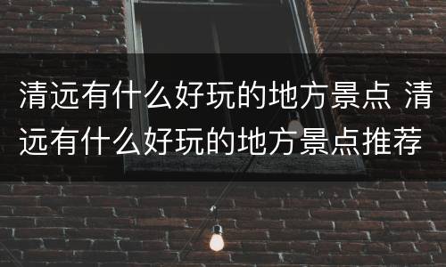 清远有什么好玩的地方景点 清远有什么好玩的地方景点推荐冬天
